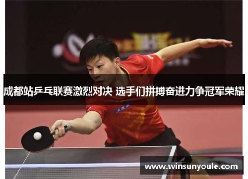 成都站乒乓联赛激烈对决 选手们拼搏奋进力争冠军荣耀