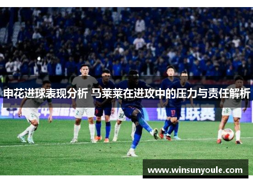 申花进球表现分析 马莱莱在进攻中的压力与责任解析