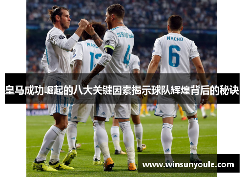 皇马成功崛起的八大关键因素揭示球队辉煌背后的秘诀