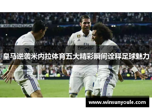皇马逆袭米内拉体育五大精彩瞬间诠释足球魅力
