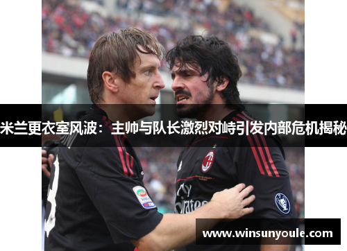 米兰更衣室风波：主帅与队长激烈对峙引发内部危机揭秘