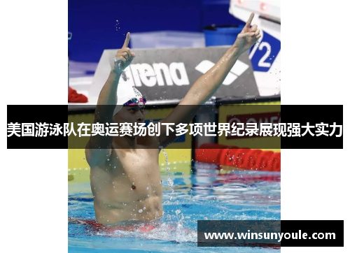 美国游泳队在奥运赛场创下多项世界纪录展现强大实力