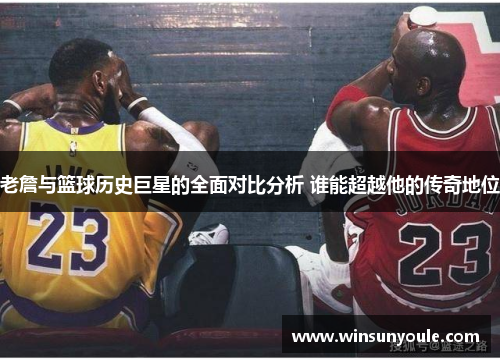 老詹与篮球历史巨星的全面对比分析 谁能超越他的传奇地位