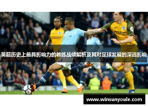 英超历史上最具影响力的教练战绩解析及其对足球发展的深远影响