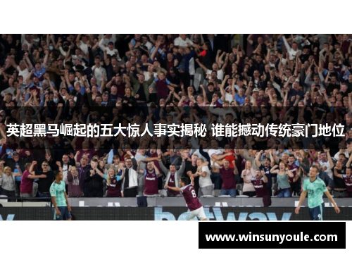 英超黑马崛起的五大惊人事实揭秘 谁能撼动传统豪门地位