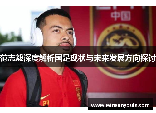 范志毅深度解析国足现状与未来发展方向探讨 范志毅深度解析国足现状与未来发展方向探讨