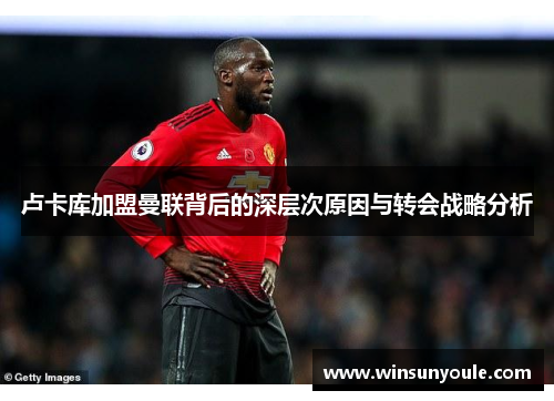 卢卡库加盟曼联背后的深层次原因与转会战略分析